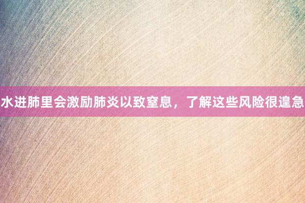 水进肺里会激励肺炎以致窒息，了解这些风险很遑急