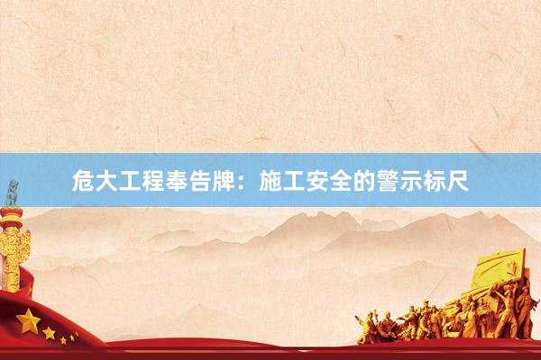 危大工程奉告牌：施工安全的警示标尺