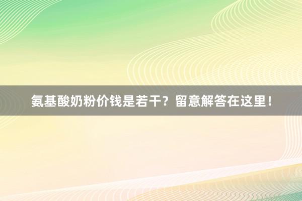 氨基酸奶粉价钱是若干？留意解答在这里！