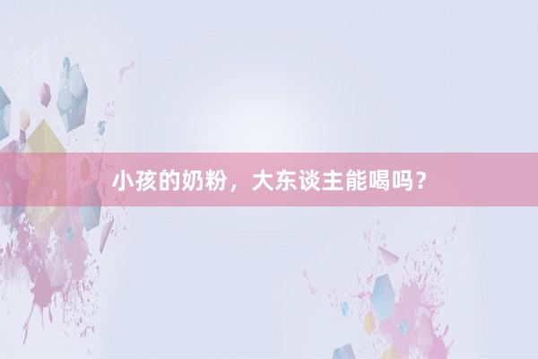 小孩的奶粉，大东谈主能喝吗？