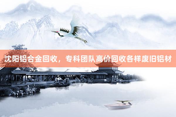 沈阳铝合金回收，专科团队高价回收各样废旧铝材